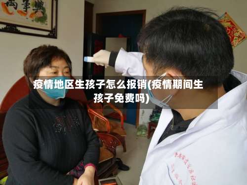 疫情地区生孩子怎么报销(疫情期间生孩子免费吗)-第2张图片