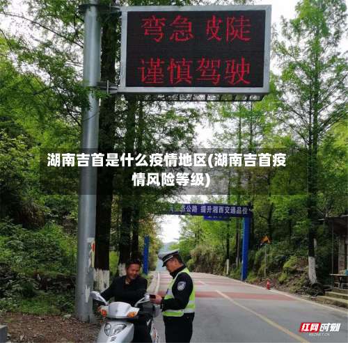 湖南吉首是什么疫情地区(湖南吉首疫情风险等级)-第1张图片