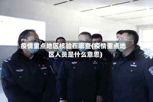 疫情重点地区核验在哪查(疫情重点地区人员是什么意思)-第1张图片