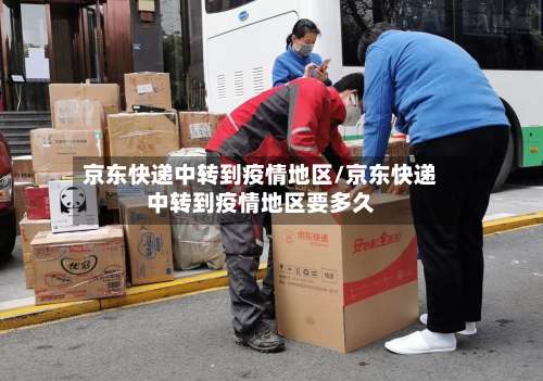 京东快递中转到疫情地区/京东快递中转到疫情地区要多久-第1张图片