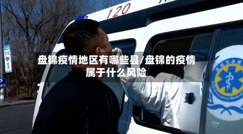 盘锦疫情地区有哪些县/盘锦的疫情属于什么风险-第1张图片