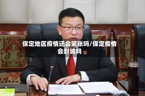 保定地区疫情还会紧张吗/保定疫情会封城吗-第1张图片