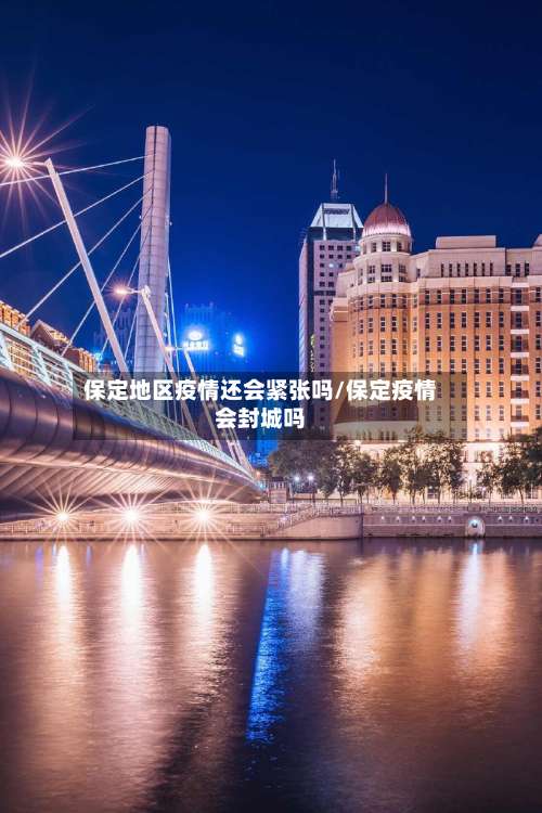保定地区疫情还会紧张吗/保定疫情会封城吗-第3张图片