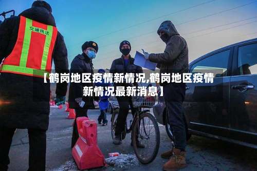 【鹤岗地区疫情新情况,鹤岗地区疫情新情况最新消息】-第2张图片