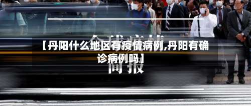 【丹阳什么地区有疫情病例,丹阳有确诊病例吗】-第2张图片