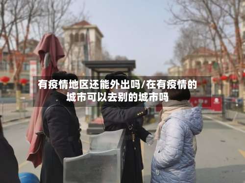 有疫情地区还能外出吗/在有疫情的城市可以去别的城市吗-第1张图片
