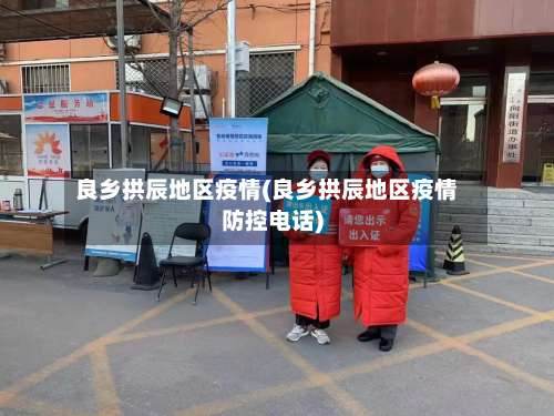 良乡拱辰地区疫情(良乡拱辰地区疫情防控电话)-第1张图片