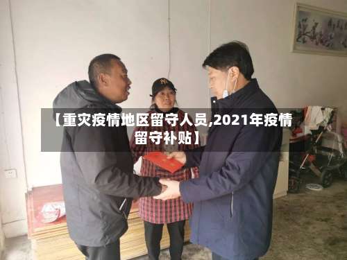 【重灾疫情地区留守人员,2021年疫情留守补贴】-第1张图片