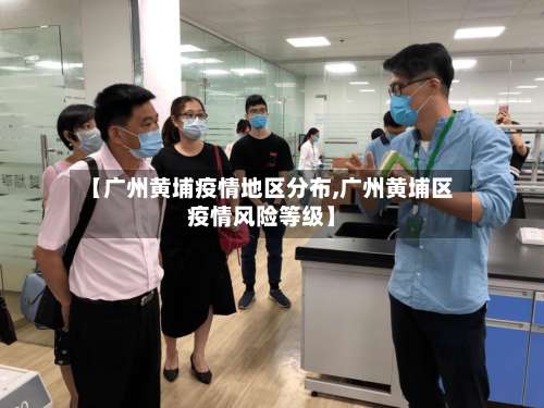 【广州黄埔疫情地区分布,广州黄埔区疫情风险等级】-第3张图片