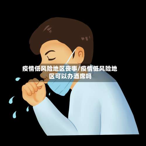 疫情低风险地区丧事/疫情低风险地区可以办酒席吗-第1张图片
