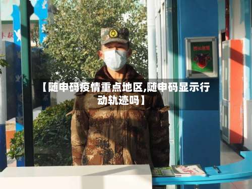 【随申码疫情重点地区,随申码显示行动轨迹吗】-第1张图片