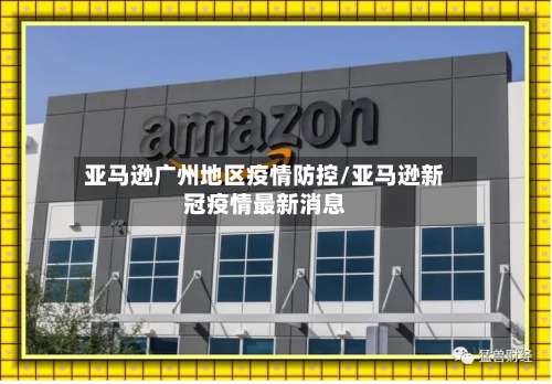 亚马逊广州地区疫情防控/亚马逊新冠疫情最新消息-第2张图片