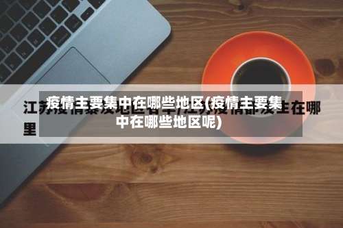 疫情主要集中在哪些地区(疫情主要集中在哪些地区呢)-第1张图片