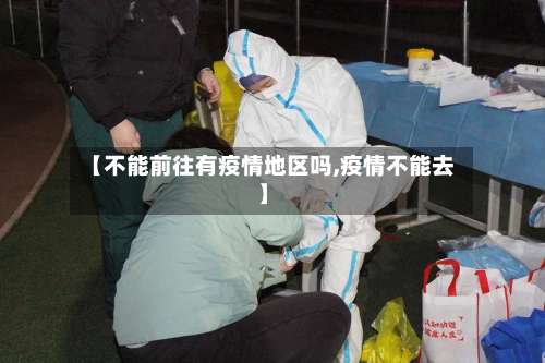 【不能前往有疫情地区吗,疫情不能去】-第2张图片