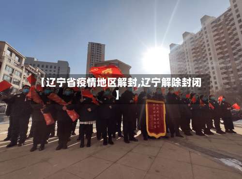 【辽宁省疫情地区解封,辽宁解除封闭】-第1张图片
