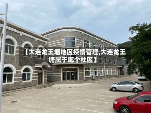 【大连龙王塘地区疫情管理,大连龙王塘属于哪个社区】-第2张图片