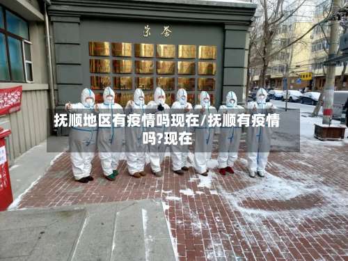 抚顺地区有疫情吗现在/抚顺有疫情吗?现在-第3张图片