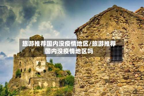 旅游推荐国内没疫情地区/旅游推荐国内没疫情地区吗-第3张图片