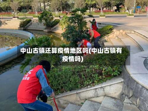 中山古镇还算疫情地区吗(中山古镇有疫情吗)-第2张图片