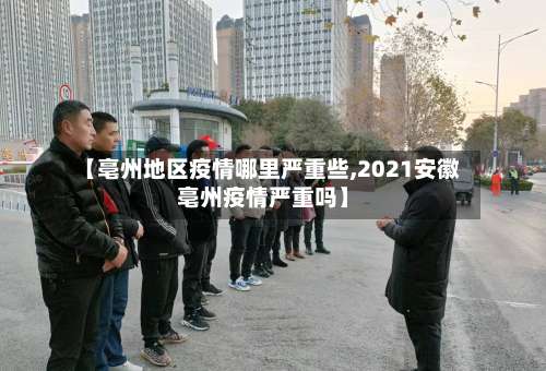 【亳州地区疫情哪里严重些,2021安徽亳州疫情严重吗】-第3张图片