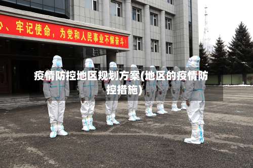 疫情防控地区规划方案(地区的疫情防控措施)-第1张图片