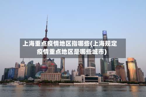 上海重点疫情地区指哪些(上海规定疫情重点地区是哪些城市)-第2张图片