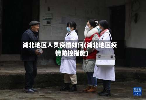 湖北地区人员疫情如何(湖北地区疫情防控措施)-第2张图片