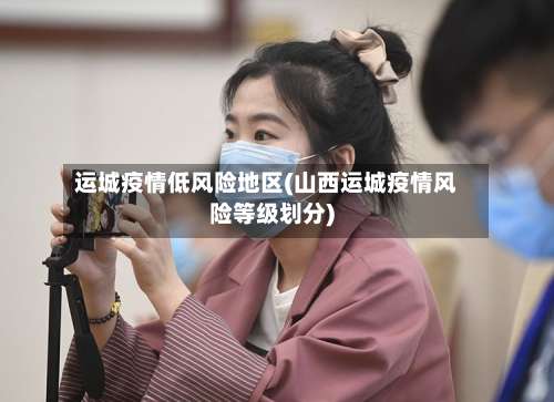 运城疫情低风险地区(山西运城疫情风险等级划分)-第1张图片