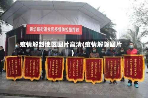 疫情解封地区图片高清(疫情解除图片)-第1张图片