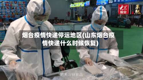 烟台疫情快递停运地区(山东烟台疫情快递什么时候恢复)-第1张图片