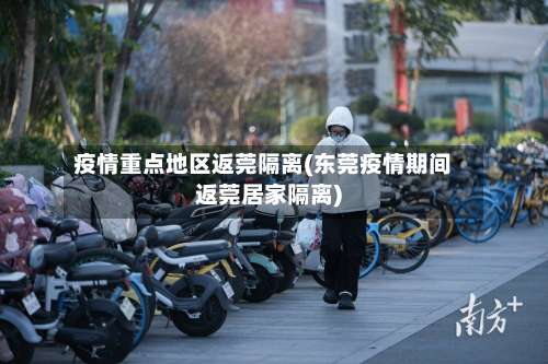 疫情重点地区返莞隔离(东莞疫情期间返莞居家隔离)-第1张图片