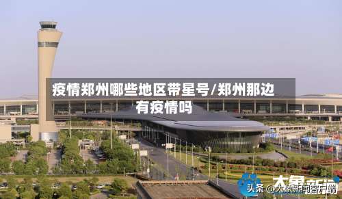 疫情郑州哪些地区带星号/郑州那边有疫情吗-第2张图片