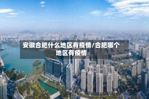 安徽合肥什么地区有疫情/合肥哪个地区有疫情-第1张图片