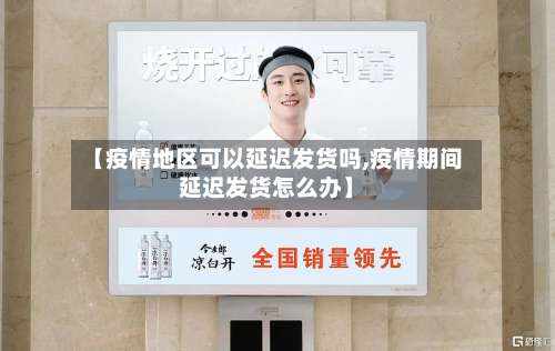 【疫情地区可以延迟发货吗,疫情期间延迟发货怎么办】-第3张图片