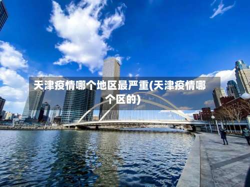 天津疫情哪个地区最严重(天津疫情哪个区的)-第1张图片
