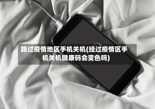 路过疫情地区手机关机(经过疫情区手机关机健康码会变色吗)-第1张图片