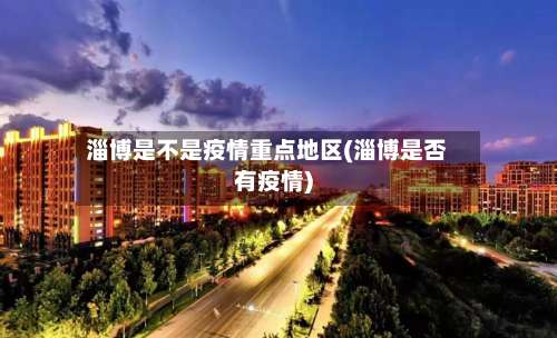淄博是不是疫情重点地区(淄博是否有疫情)-第2张图片