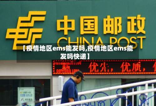 【疫情地区ems能发吗,疫情地区ems能发吗快递】-第1张图片