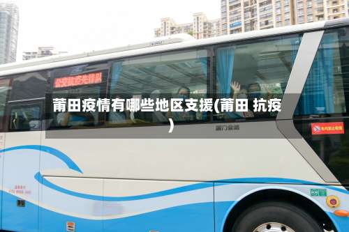 莆田疫情有哪些地区支援(莆田 抗疫)-第1张图片