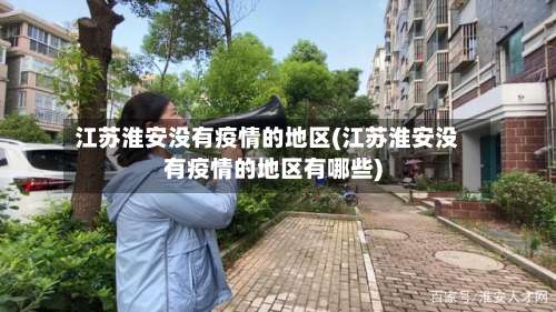 江苏淮安没有疫情的地区(江苏淮安没有疫情的地区有哪些)-第3张图片