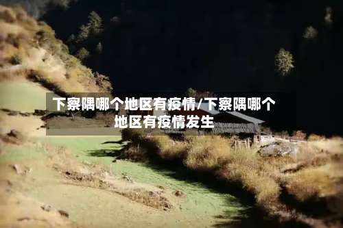 下察隅哪个地区有疫情/下察隅哪个地区有疫情发生-第2张图片