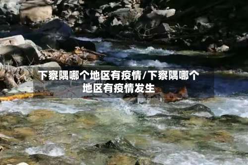 下察隅哪个地区有疫情/下察隅哪个地区有疫情发生-第1张图片