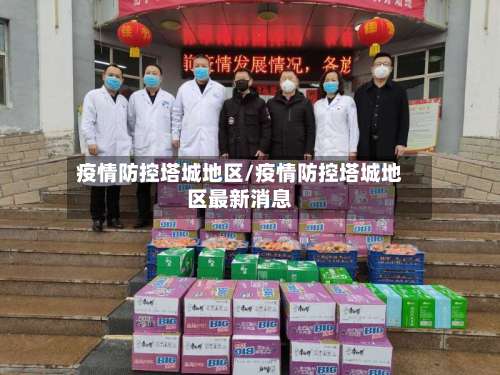 疫情防控塔城地区/疫情防控塔城地区最新消息-第1张图片