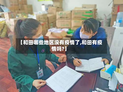 【和田哪些地区没有疫情了,和田有疫情吗?】-第1张图片