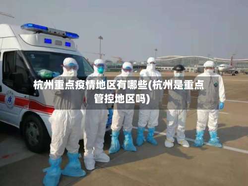 杭州重点疫情地区有哪些(杭州是重点管控地区吗)-第3张图片