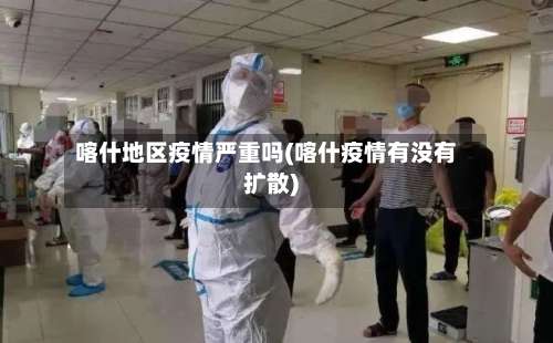 喀什地区疫情严重吗(喀什疫情有没有扩散)-第2张图片
