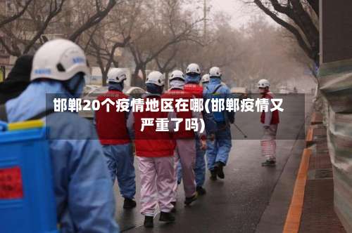 邯郸20个疫情地区在哪(邯郸疫情又严重了吗)-第1张图片