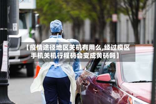 【疫情途径地区关机有用么,经过疫区手机关机行程码会变成黄码吗】-第2张图片
