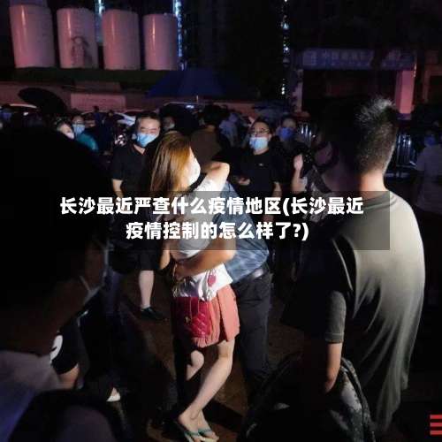 长沙最近严查什么疫情地区(长沙最近疫情控制的怎么样了?)-第1张图片