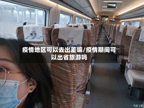 疫情地区可以去出差嘛/疫情期间可以出省旅游吗-第1张图片